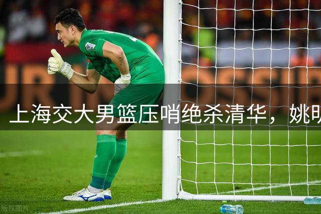 上海交大男篮压哨绝杀清华，姚明现场见证历史时刻