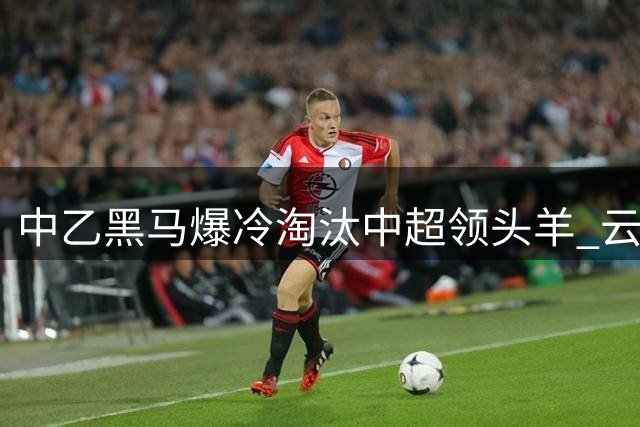 中乙黑马爆冷淘汰中超领头羊 云南玉昆点球大战6-5逆袭成都蓉城