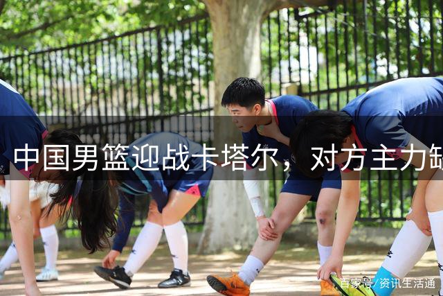 中国男篮迎战卡塔尔，对方主力缺席利好显现