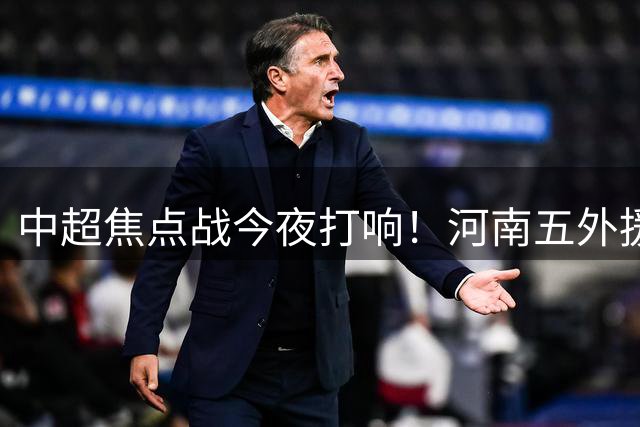 中超焦点战今夜打响！河南五外援出击 西海岸中场双核亮相