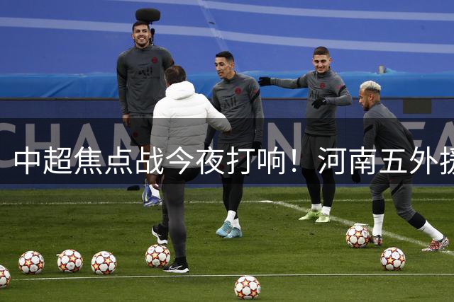 中超焦点战今夜打响！河南五外援出击 西海岸中场双核亮相