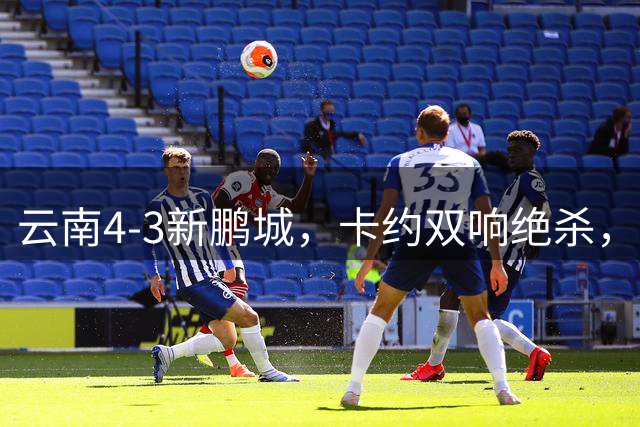 云南4-3新鹏城，卡约双响绝杀，布尼亚明、奥斯卡传射建功
