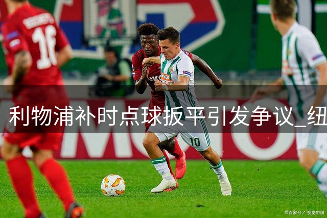 利物浦补时点球扳平引发争议 纽卡新帅怒斥裁判判罚