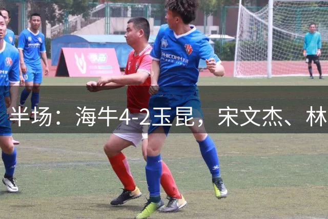 半场：海牛4-2玉昆，宋文杰、林创益破门，奥斯卡爆射