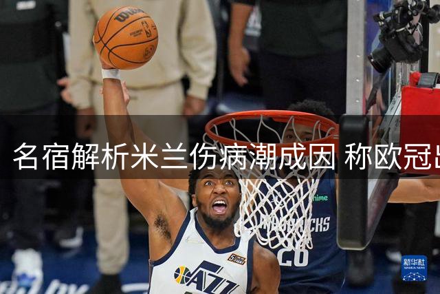 名宿解析米兰伤病潮成因 称欧冠出局或成转机