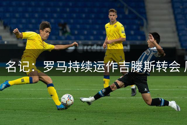 名记：罗马持续运作吉滕斯转会 周三前将再与蓝军协商