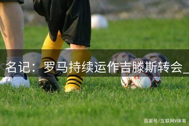 名记：罗马持续运作吉滕斯转会 周三前将再与蓝军协商