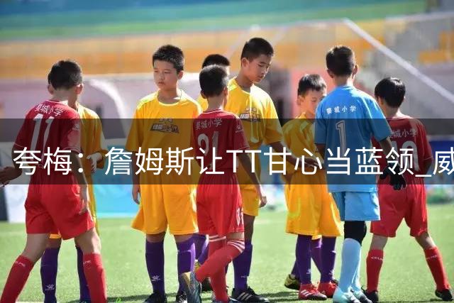 夸梅：詹姆斯让TT甘心当蓝领 威少泯然众人 他能帮埃奇库姆什么？