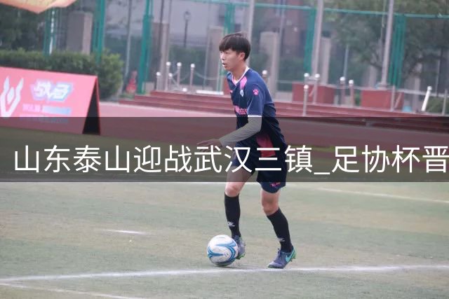 山东泰山迎战武汉三镇 足协杯晋级之路悬念何在