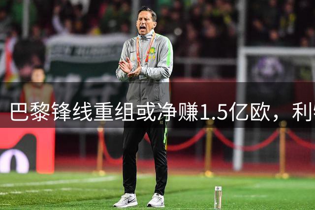 巴黎锋线重组或净赚1.5亿欧，利物浦成主要买家