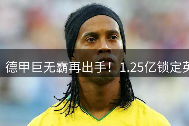 德甲巨无霸再出手！1.25亿锁定英超当红炸子鸡 切尔西遭截胡