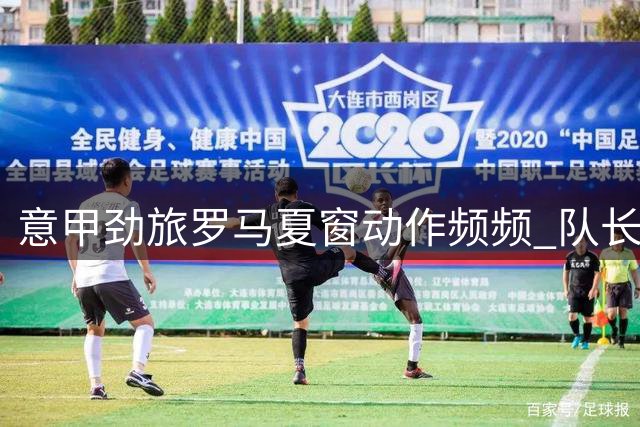 意甲劲旅罗马夏窗动作频频 队长续约+后卫外租为欧冠蓄力