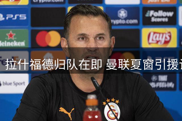 拉什福德归队在即 曼联夏窗引援计划恐生变数
