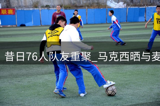 昔日76人队友重聚 马克西晒与麦凯恩训练合影
