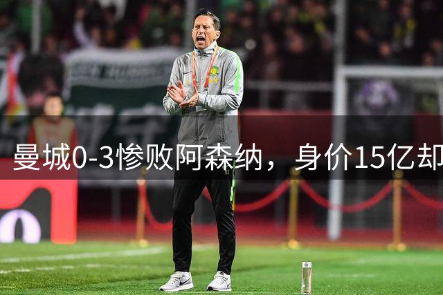 曼城0-3惨败阿森纳，身价15亿却不堪一击，新赛季隐患浮现。