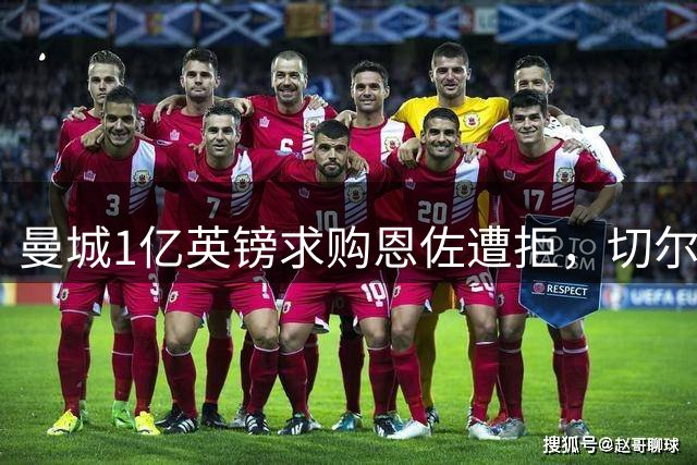 曼城1亿英镑求购恩佐遭拒，切尔西坚决留人