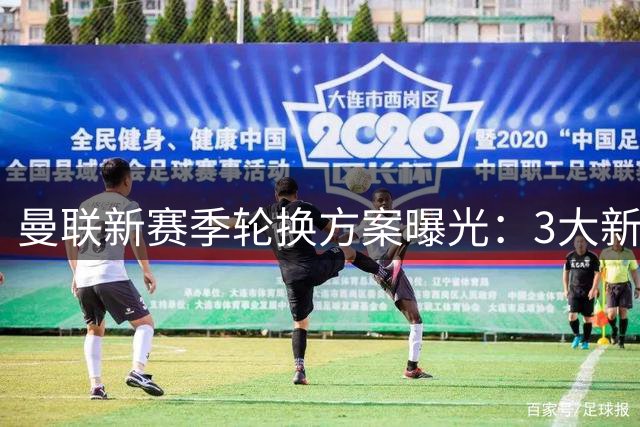曼联新赛季轮换方案曝光：3大新星可解放B费核心压力