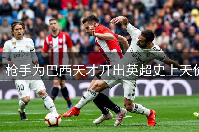 枪手为巴西天才开出英超史上天价合同 皇马大将仍选择留守