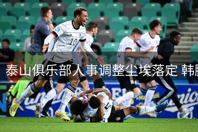 泰山俱乐部人事调整尘埃落定 韩鹏挂帅竞训总监专注青训布局