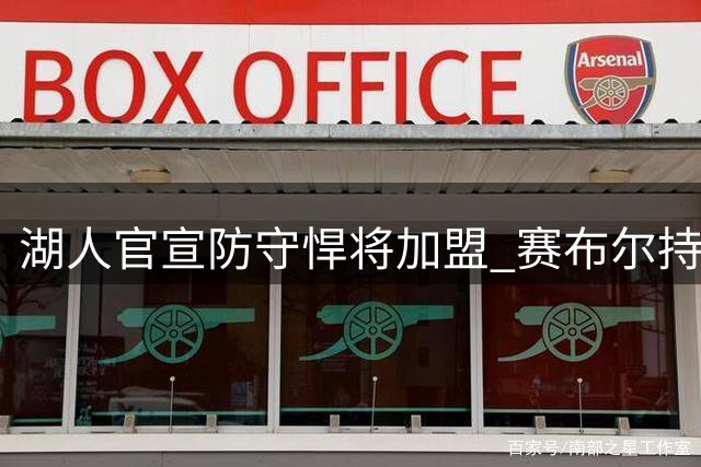 湖人官宣防守悍将加盟 赛布尔持紫金战袍亮相训练馆