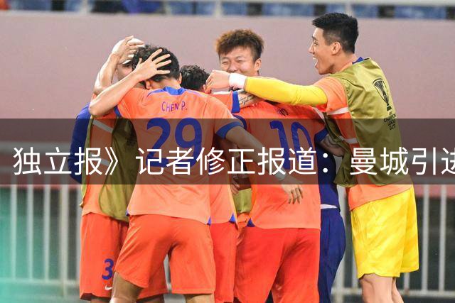 独立报》记者修正报道：曼城引进恩佐谈判尚存分歧