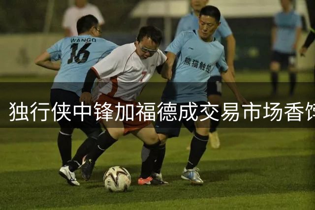独行侠中锋加福德成交易市场香饽饽 冲筐型内线引多队垂涎