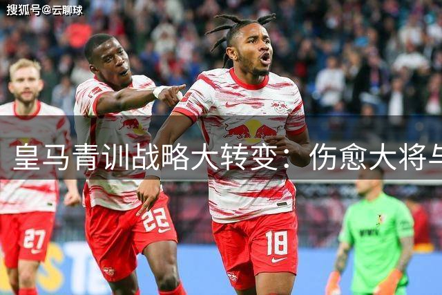 皇马青训战略大转变：伤愈大将与租借新星背后的长远布局
