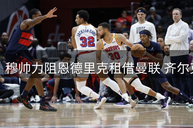 穆帅力阻恩德里克租借曼联 齐尔克泽转会悬念待解