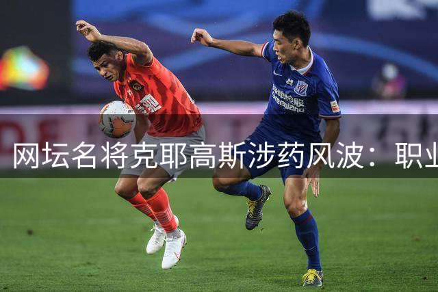 网坛名将克耶高斯涉药风波：职业生涯或遭四年禁赛重创
