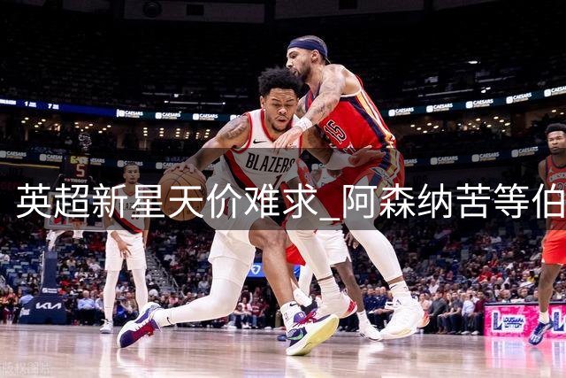 英超新星天价难求 阿森纳苦等伯恩茅斯锋线悍将