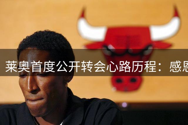莱奥首度公开转会心路历程：感恩米兰但渴望新挑战