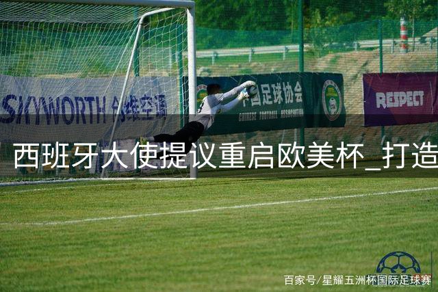 西班牙大使提议重启欧美杯 打造梅西致敬赛引热议