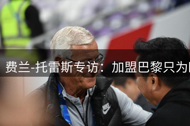 费兰-托雷斯专访：加盟巴黎只为欧冠梦想 称恩里克为人生导师