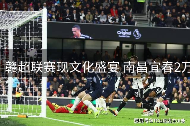 赣超联赛现文化盛宴 南昌宜春2万球迷共创历史之夜