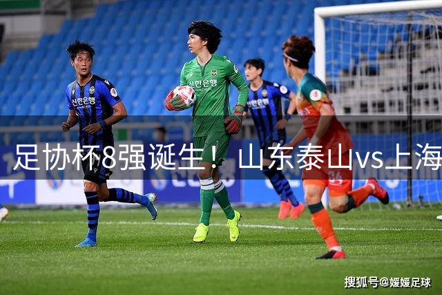 足协杯8强诞生！山东泰山vs上海海港，晋级悬念不大，4强基本如下