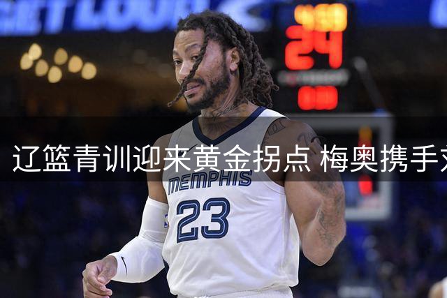 辽篮青训迎来黄金拐点 梅奥携手刘志轩打造未来基石