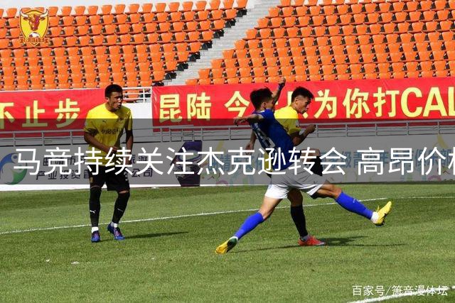 马竞持续关注杰克逊转会 高昂价格成交易障碍